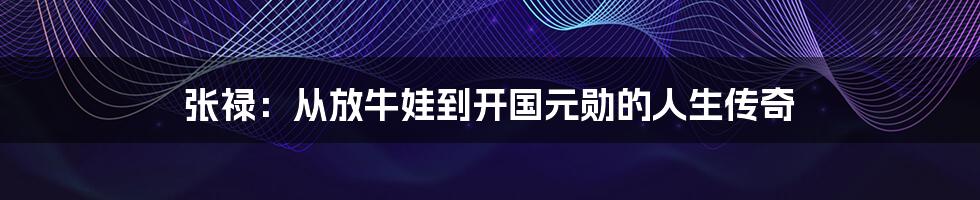 张禄:从放牛娃到开国元勋的人生传奇