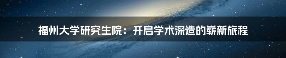 福州大学研究生院：开启学术深造的崭新旅程