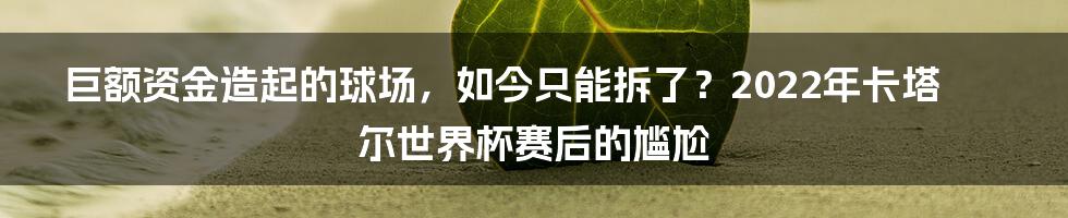 巨额资金造起的球场，如今只能拆了？2022年卡塔尔世界杯赛后的尴尬