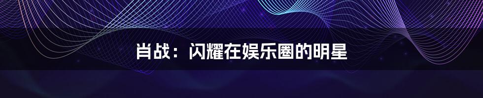 肖战:闪耀在娱乐圈的明星