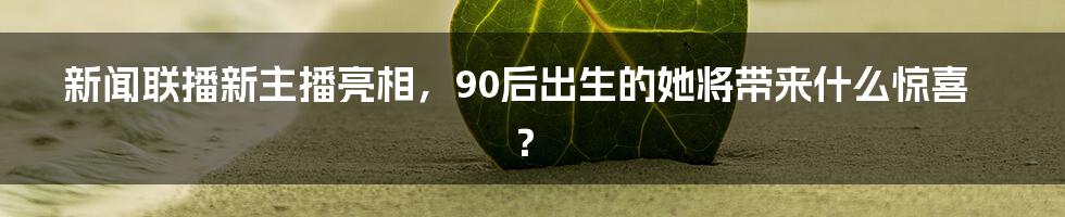 新闻联播新主播亮相，90后出生的她将带来什么惊喜？