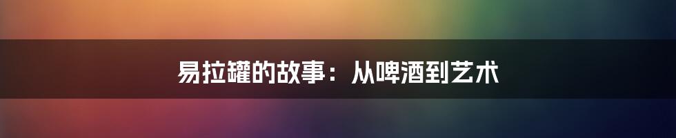 易拉罐的故事：从啤酒到艺术