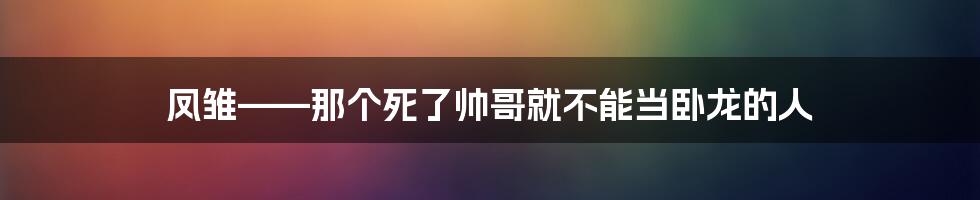 凤雏——那个死了帅哥就不能当卧龙的人