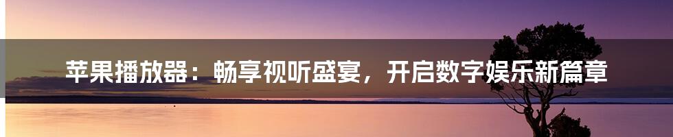 苹果播放器:畅享视听盛宴,开启数字娱乐新篇章