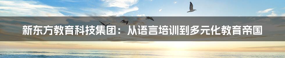 新东方教育科技集团：从语言培训到多元化教育帝国