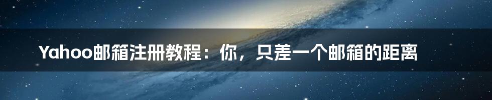 Yahoo邮箱注册教程：你，只差一个邮箱的距离