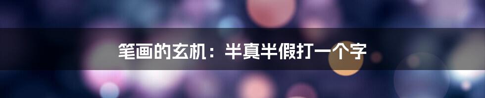 笔画的玄机：半真半假打一个字