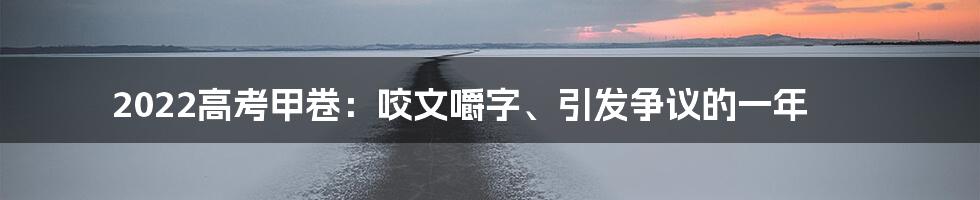 2022高考甲卷:咬文嚼字、引发争议的一年