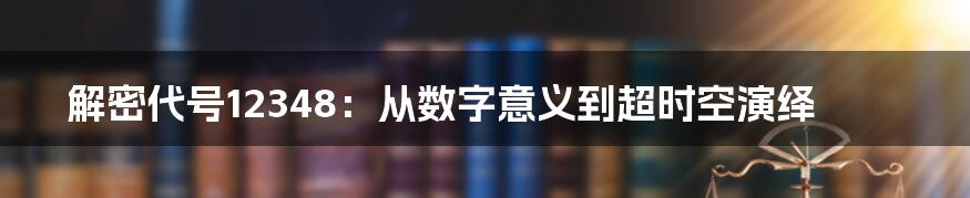 解密代号12348：从数字意义到超时空演绎