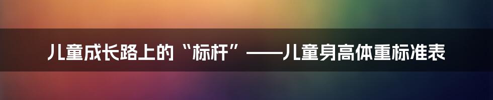 儿童成长路上的“标杆”——儿童身高体重标准表