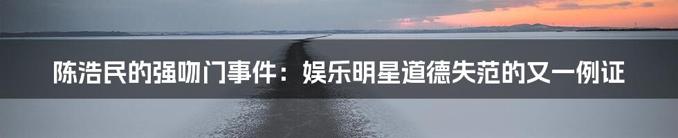 陈浩民的强吻门事件：娱乐明星道德失范的又一例证