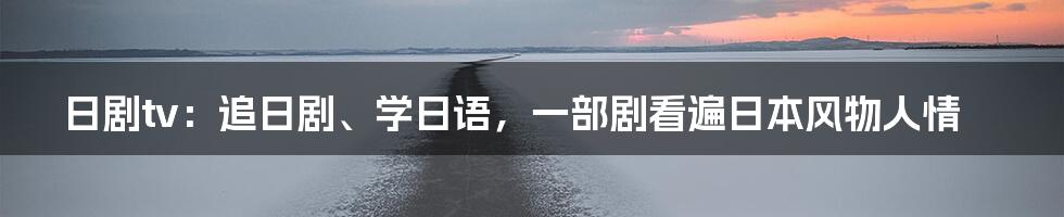 日剧tv：追日剧、学日语，一部剧看遍日本风物人情