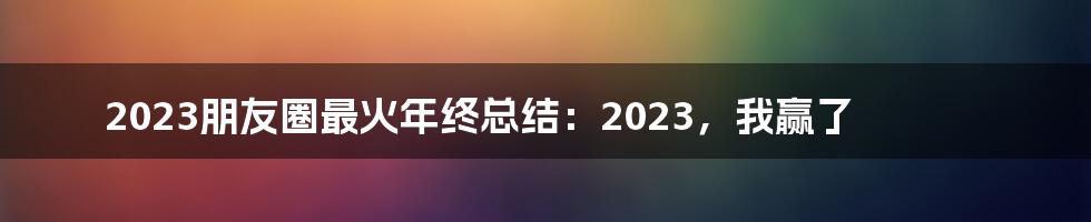 2023朋友圈最火年终总结：2023，我赢了