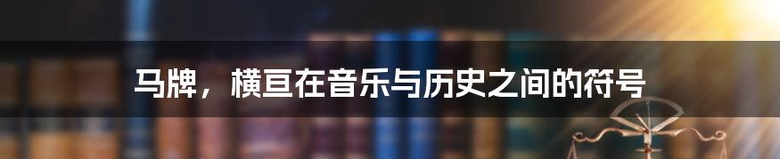 马牌,横亘在音乐与历史之间的符号