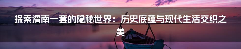 探索渭南一套的隐秘世界:历史底蕴与现代生活交织之美