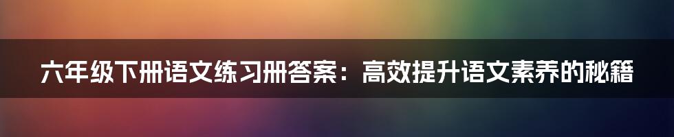 六年级下册语文练习册答案:高效提升语文素养的秘籍