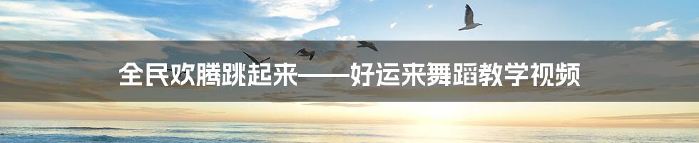 全民欢腾跳起来——好运来舞蹈教学视频