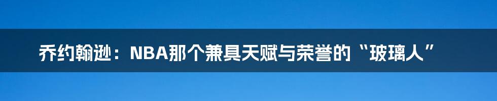 乔约翰逊:NBA那个兼具天赋与荣誉的“玻璃人”