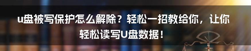 u盘被写保护怎么解除？轻松一招教给你，让你轻松读写U盘数据！