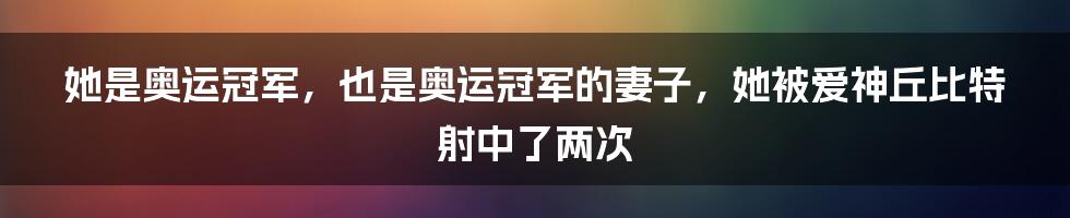 她是奥运冠军，也是奥运冠军的妻子，她被爱神丘比特射中了两次