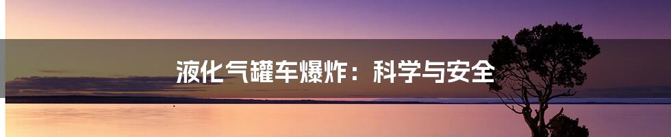 液化气罐车爆炸:科学与安全