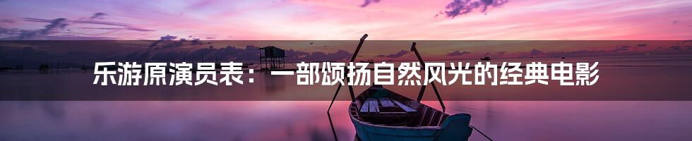 乐游原演员表:一部颂扬自然风光的经典电影
