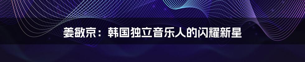 姜敏京：韩国独立音乐人的闪耀新星