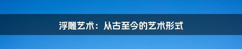 浮雕艺术:从古至今的艺术形式
