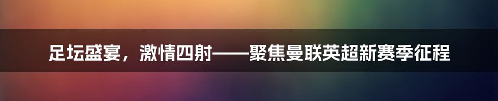 足坛盛宴,激情四射——聚焦曼联英超新赛季征程