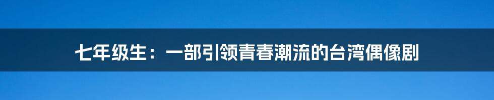 七年级生:一部引领青春潮流的台湾偶像剧