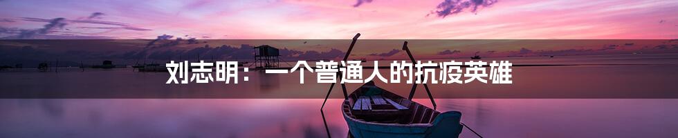 刘志明:一个普通人的抗疫英雄
