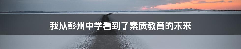 我从彭州中学看到了素质教育的未来
