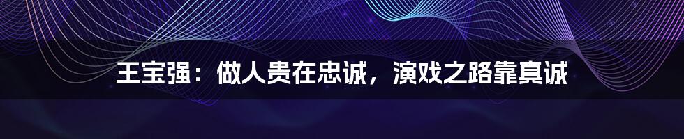 王宝强:做人贵在忠诚,演戏之路靠真诚