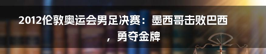 2012伦敦奥运会男足决赛:墨西哥击败巴西,勇夺金牌
