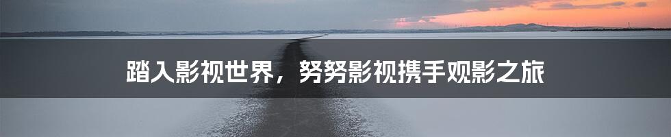 踏入影视世界，努努影视携手观影之旅
