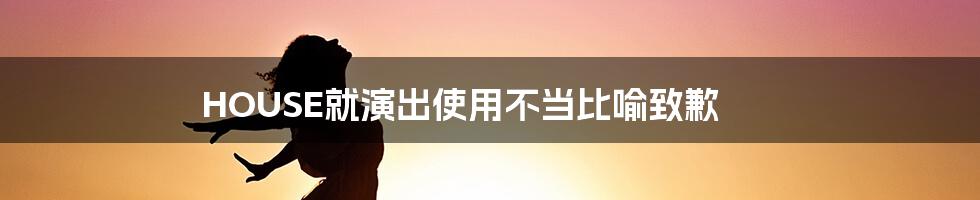 HOUSE就演出使用不当比喻致歉