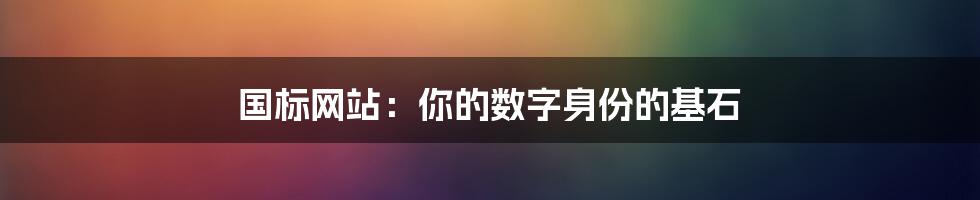 国标网站：你的数字身份的基石