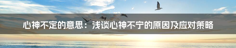 心神不定的意思:浅谈心神不宁的原因及应对策略