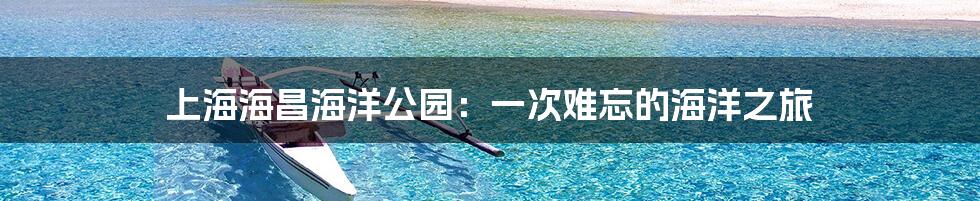上海海昌海洋公园:一次难忘的海洋之旅