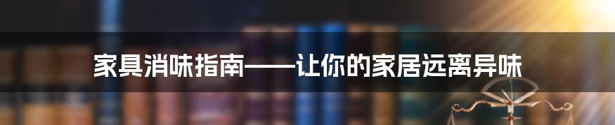 家具消味指南——让你的家居远离异味