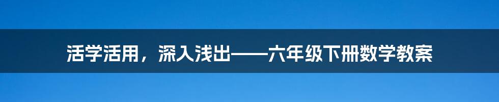 活学活用，深入浅出——六年级下册数学教案