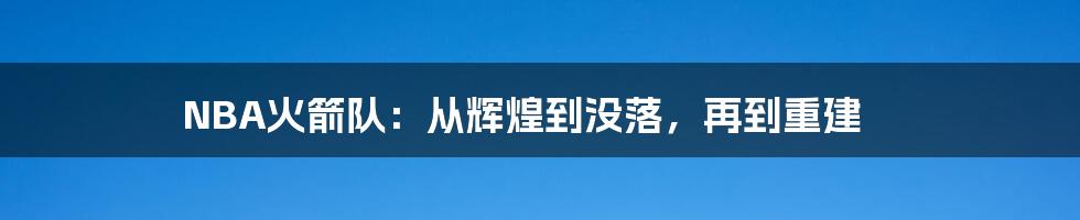 NBA火箭队:从辉煌到没落,再到重建