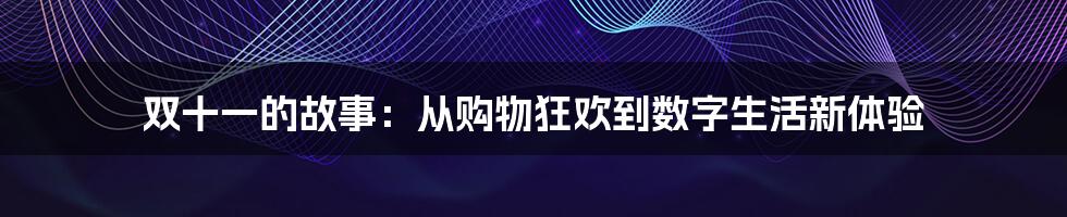 双十一的故事：从购物狂欢到数字生活新体验