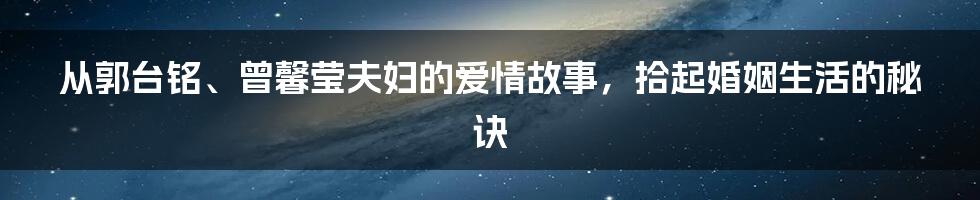 从郭台铭、曾馨莹夫妇的爱情故事，拾起婚姻生活的秘诀