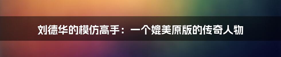 刘德华的模仿高手:一个媲美原版的传奇人物