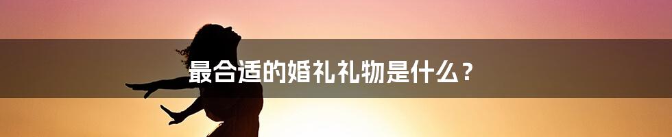 最合适的婚礼礼物是什么？