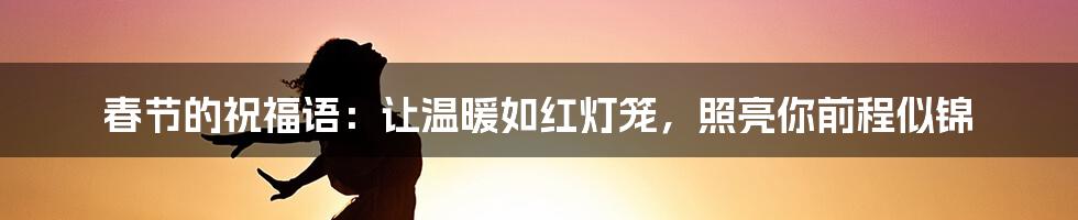 春节的祝福语:让温暖如红灯笼,照亮你前程似锦