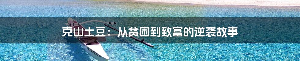 克山土豆:从贫困到致富的逆袭故事