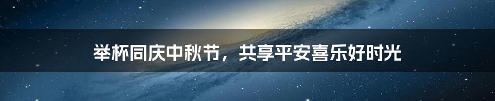 举杯同庆中秋节，共享平安喜乐好时光