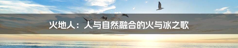 火地人:人与自然融合的火与冰之歌